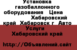 Установка газобаллонного оборудования › Цена ­ 35000-60000 - Хабаровский край, Хабаровск г. Авто » Услуги   . Хабаровский край